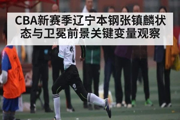 CBA新赛季辽宁本钢张镇麟状态与卫冕前景关键变量观察